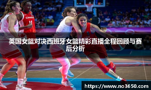 XC-Sports英国女篮对决西班牙女篮精彩直播全程回顾与赛后分析