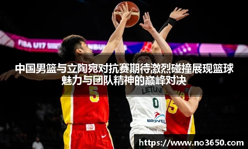 XC-Sports中国男篮与立陶宛对抗赛期待激烈碰撞展现篮球魅力与团队精神的巅峰对决