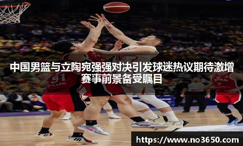 XC-Sports中国男篮与立陶宛强强对决引发球迷热议期待激增赛事前景备受瞩目