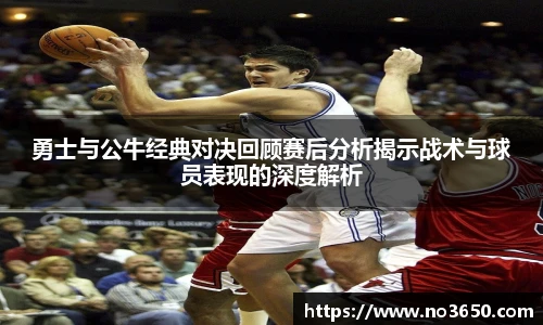 XC-Sports勇士与公牛经典对决回顾赛后分析揭示战术与球员表现的深度解析