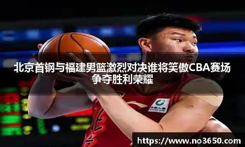 XC-Sports北京首钢与福建男篮激烈对决谁将笑傲CBA赛场争夺胜利荣耀