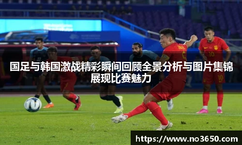 XC-Sports国足与韩国激战精彩瞬间回顾全景分析与图片集锦展现比赛魅力